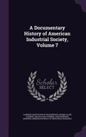 A Documentary History of American Industrial Society, Volume 7 1340763141 Book Cover
