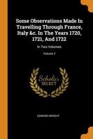 Some Observations Made in Travelling Through France, Italy &c. in the Years 1720, 1721, and 1722: In Two Volumes; Volume 2 0353420255 Book Cover