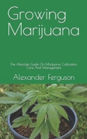 Growing Marijuana: The Absolute Guide On Marijuana, Cultivation, Care And Management B09FS2ZTWN Book Cover