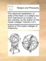 The observant pedestrian; or, traits of the heart: in a solitary tour from Cærnarvon to London: in two volumes, by the author of The mystic cottager. Volume 2 of 2 1140734628 Book Cover
