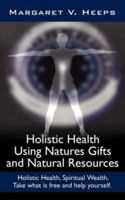 Holistic Health Using Natures Gifts and Natural Resources: Holistic Health, Spiritual Wealth, Take what is free and help yourself. 1425977391 Book Cover