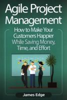 Agile Project Management: How to Make Your Customers Happier While Saving Money, Time, and Effort 1727114124 Book Cover