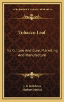 Tobacco Leaf, Its Culture and Cure, Marketing and Manufacture: A Practical Handbook on the Most Approved Methods in Growing, Harvesting, Curing, Packing and Selling Tobacco, Also of Tabacco Manufactur 0548649014 Book Cover