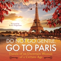 Do Not Go Gentle. Go to Paris.: Travels of an Uncertain Woman of a Certain Age 1095653806 Book Cover