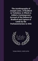 The Autobiography of Joseph Lister, of Bradford in Yorkshire, to Which Is Added a Contemporary Account of the Defence of Bradford and Capture of Leeds by the Parliamentarians in 1642 1347272690 Book Cover