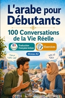 L'arabe pour Débutants A2 : 100 Conversations de la Vie Réelle: Apprenez l'arabe en situations réelles, passé, futur, voyages, travail, dialogues bilingues, vocabulaire et exercices (French Edition) B0H7QKKXB7 Book Cover