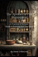 The Apothecary of Perception: A Practical & Perilous Guide to Brewing Your Own Mind B0GK6P8N72 Book Cover