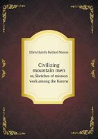 Civilizing Mountain Men Or, Sketches of Mission Work Among the Karens 5518583419 Book Cover