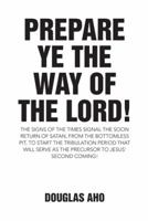 Prepare Ye the Way of the Lord!: The Signs of the Times Signal the Soon Return of Satan, from the Bottomless Pit, to Start the Tribulation Period That Will Serve as the Precursor to Jesus' Second Comi 1512735272 Book Cover