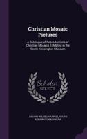 Christian Mosaic Pictures: A Catalogue of Reproductions of Christian Mosaics Exhibited in the South Kensington Museum 1359334912 Book Cover