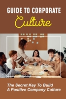 Guide To Corporate Culture: The Secret Key To Build A Positive Company Culture: Keys For Avoiding Failure B09BYN8SVT Book Cover