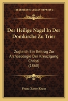 Der Heilige Nagel in Der Domkirche Zu Trier: Zugleich Ein Beitrag Zur Archaeologie Der Kreuzigung Christi (Classic Reprint) 3743653230 Book Cover