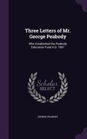 Three Letters of Mr. George Peabody: Who Established the Peabody Education Fund A.D. 1867 1359575855 Book Cover