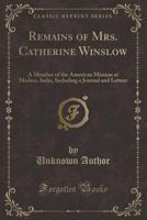 Remains of Mrs. Catherine Winslow: A Member of the American Mission at Madras, India, Including a Journal and Letters (Classic Reprint) 1241089906 Book Cover