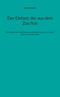 Der Elefant, der aus dem Zoo floh: Die unglaubliche Geschichte vom Elefanten Ben, der zu seinem Vater nach Afrika wollte 3695106182 Book Cover