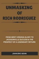 UNMASKING OF RICH RODRIGUEZ: From West Virginia Glory to Jacksonville Success & the Prospect of a Legendary Return B0DQDBWKLJ Book Cover