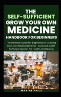 The Self-Sufficient Grow Your Own Medicine Handbook For Beginners: The Ultimate Guide for Beginners on Growing Your Own Medicinal Herbs - Cultivate a Self-Sufficient Garden for Health and Healing B0CT2RYV7S Book Cover