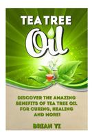 Tea Tree Oil: Discover the Amazing Benefits of Tea Tree Oil for Curing, Healing and More! 1503050319 Book Cover