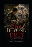 LOVE BEYOND DUTY: A Russian Military Doctor Romance of Courage, Secrets, and a Love Worth Fighting For B0HF4YP8WV Book Cover