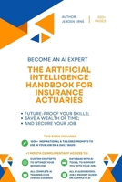 The Artificial Intelligence Handbook for Insurance Actuaries: "Future-Proof Your Skills; Save a Wealth of Time; and Secure Your Job." (AI Handbook for Finance Series) B0CSK7VZK9 Book Cover