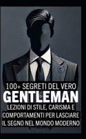 100+ Segreti del Vero Gentleman: Lezioni di stile, carisma e comportamenti per lasciare il segno nel mondo moderno (L'Arte del Fascino e dell'Eleganza) (Italian Edition) B0DTK9GZWM Book Cover
