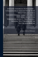 Johann Andreen Hofmanns ... Unmassgeblicher Entwurf Von Dem Umfange Den Gegenständen Einrichtungen Eintheilungen Und Verordnungen U. Des Polizei-wesens, Wie Überhaubt Im Teutschen Reiche... 1271042835 Book Cover