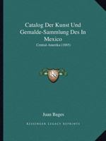 Catalog Der Kunst Und Gemalde-Sammlung Des in Mexico: Central-Amerika (1885) 1160822247 Book Cover