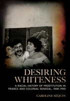 Desiring Whiteness: A Racial History of Prostitution in France and Colonial Senegal, 1848-1950 1501777033 Book Cover