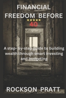 FINANCIAL FREEDOM BEFORE 40: A STEP- BY- STEP GUIDE TO BUILDING WEALTH THROUGH SMART INVESTING AND BUDGETING B0F1KBCLNJ Book Cover