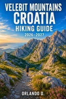 Velebit Mountains Croatia Hiking Guide 2026–2027: Explore Trails, Essential Tips, Navigation, Gear, Maps & Cultural Insights for Every Hiker B0HGFP4CT6 Book Cover