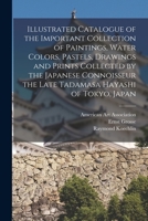 Illustrated Catalogue of the Important Collection of Paintings, Water Colors, Pastels, Drawings and Prints Collected by the Japanese Connoisseur the Late Tadamasa Hayashi of Tokyo, Japan 1015219985 Book Cover