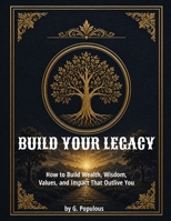 Build Your Legacy: How to Build Wealth, Wisdom, Values, and Impact That Outlive You B0H824L4P7 Book Cover