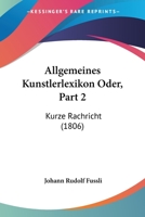 Allgemeines Kunstlerlexikon Oder, Part 2: Kurze Rachricht (1806) 116101554X Book Cover