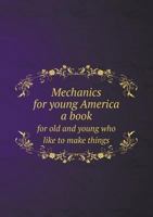 Mechanics for young America; a book for old and young who like to make things.. 5518823061 Book Cover