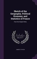 Sketch of the Geography, Political Economy, and Statistics of France: From the Original Work, ... 1144581893 Book Cover