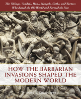 How the Barbarian Invasions Shaped the Modern World: The Vikings, Vandals, Huns, Mongols, Goths, and Tartars who Razed the Old World and Formed the New 1592333036 Book Cover