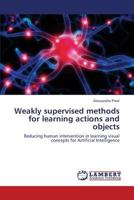 Weakly supervised methods for learning actions and objects: Reducing human intervention in learning visual concepts for Artificial Intelligence 3659327549 Book Cover