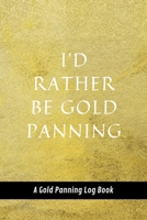 I'd Rather Be Gold Panning: A Gold Panning Log Book: Perfect Present/Gift For Gold Panners, Prospectors & Hunters 1694245284 Book Cover