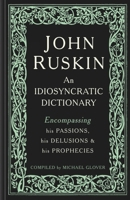 John Ruskin: An Idiosyncratic Dictionary Encompassing his Passions, his Delusions and his Prophecies 1848223749 Book Cover