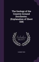 The Geology of the Country Around Dorchester. (Explanation of Sheet 328) 1167168119 Book Cover