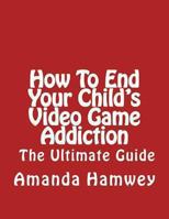 How to End Your Child's Video Game Addiction - The Ultimate Guide 1490454004 Book Cover