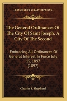 The General Ordinances of the City of Saint Joseph (a City of the Second Class) Embracing All Ordinances of General Interest in Force July 15, 1897, Together with the Laws of the State of Missouri of 1289333858 Book Cover