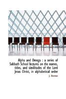Alpha and Omega: A Series of Sabbath School Lectures on the Names, Titles, and Similitudes of the L 0526636181 Book Cover