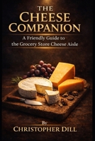The Cheese Companion: A Friendly Guide to the Grocery Store Cheese Aisle (Grocery Store Companion Series) B0GZWQHN9Y Book Cover