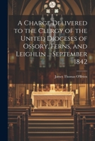 A Charge Delivered to the Clergy of the United Dioceses of Ossory, Ferns, and Leighlin ... September 1842 1021622346 Book Cover