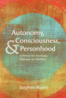 Autonomy, Consciousness, and Personhood: A Primer for the Public Dialogue on Abortion B0GTTTRXGT Book Cover