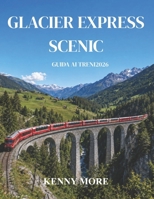 GLACIER EXPRESS SCENIC GUIDA AI TRENI 2026: Guida per chi viaggia per la prima volta sul leggendario treno panoramico svizzero da Zermatt a St. ... e itinerari di 3-5 giorni (Italian Edition) B0H1H4846R Book Cover