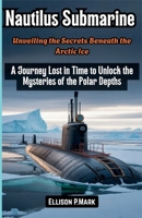 Nautilus Submarine: Unveiling the Secrets Beneath the Arctic Ice: A Journey Lost in Time to Unlock the Mysteries of the Polar Depths (The Submarine Revolution: The Future of Underwater Warfare) B0G63V3GQ9 Book Cover
