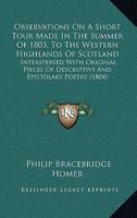 Observations On A Short Tour Made In The Summer Of 1803, To The Western Highlands Of Scotland: Interspersed With Original Pieces Of Descriptive And Epistolary Poetry 1104301342 Book Cover