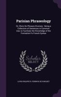 Parisian Phraseology: Or, Choix de Phrases Diverses: Being a Collection of Sentences in Common Use, to Facilitate the Knowledge of the Formation Fo French Syntax 1356884857 Book Cover